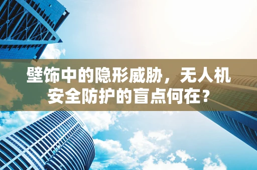 壁饰中的隐形威胁，无人机安全防护的盲点何在？