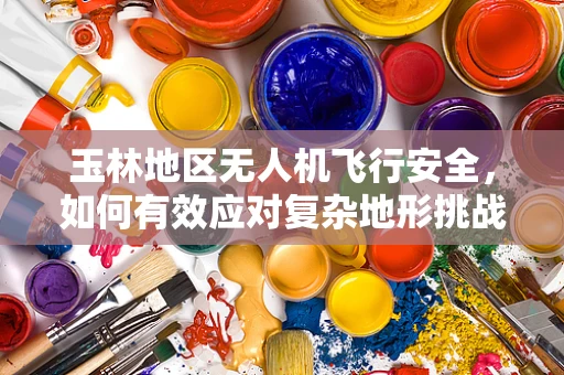 玉林地区无人机飞行安全，如何有效应对复杂地形挑战？