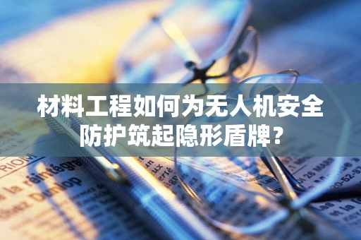 材料工程如何为无人机安全防护筑起隐形盾牌？