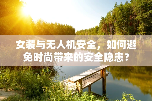 女装与无人机安全，如何避免时尚带来的安全隐患？