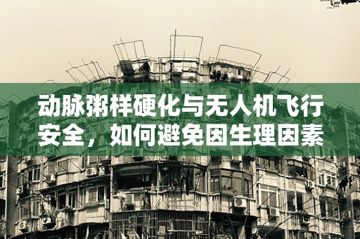 动脉粥样硬化与无人机飞行安全，如何避免因生理因素导致的操作失误？