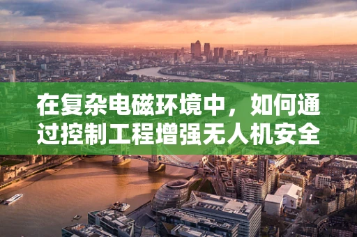 在复杂电磁环境中，如何通过控制工程增强无人机安全防护？