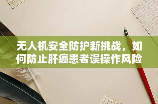 无人机安全防护新挑战，如何防止肝癌患者误操作风险？