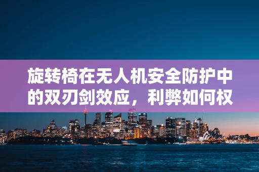 旋转椅在无人机安全防护中的双刃剑效应，利弊如何权衡？