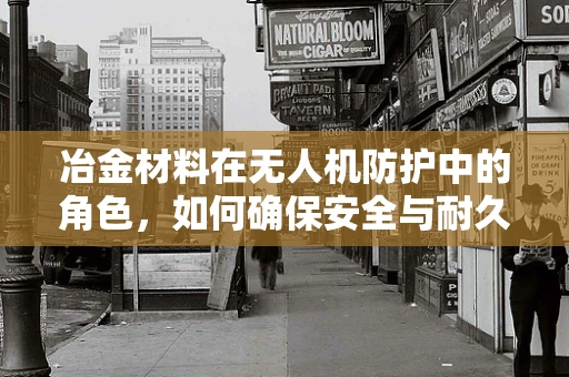 冶金材料在无人机防护中的角色，如何确保安全与耐久？