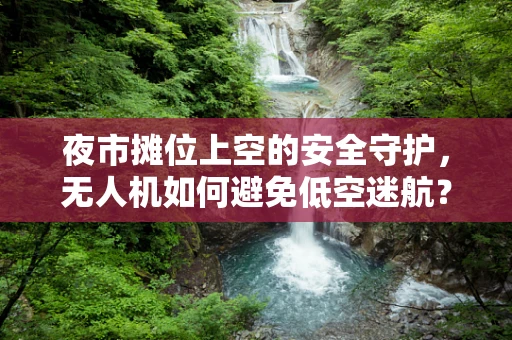 夜市摊位上空的安全守护，无人机如何避免低空迷航？
