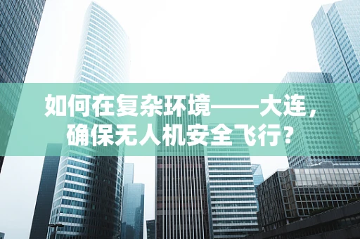 如何在复杂环境——大连，确保无人机安全飞行？