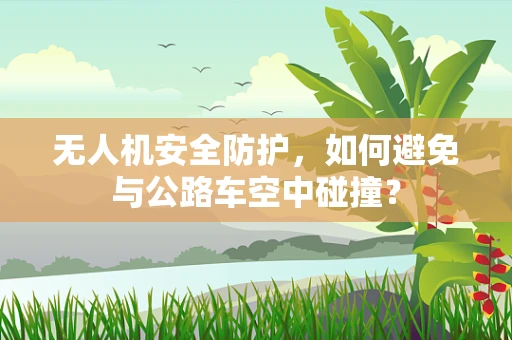 无人机安全防护，如何避免与公路车空中碰撞？