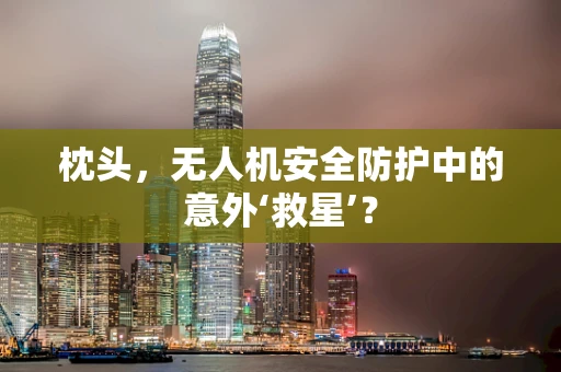 枕头，无人机安全防护中的意外‘救星’？