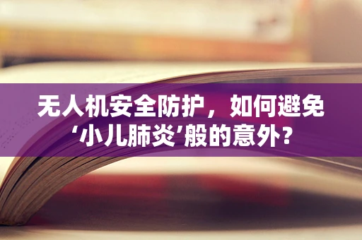 无人机安全防护，如何避免‘小儿肺炎’般的意外？