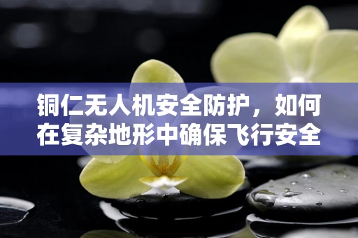 铜仁无人机安全防护，如何在复杂地形中确保飞行安全？