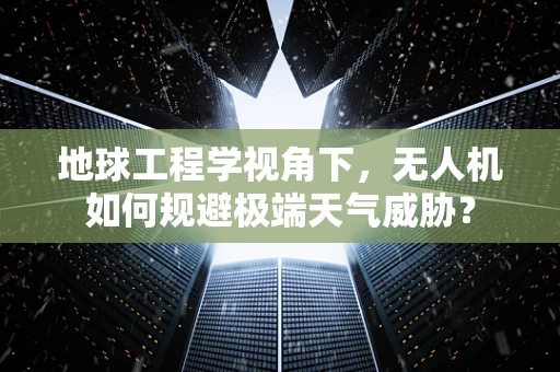 地球工程学视角下，无人机如何规避极端天气威胁？