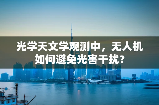 光学天文学观测中，无人机如何避免光害干扰？