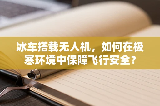 冰车搭载无人机，如何在极寒环境中保障飞行安全？