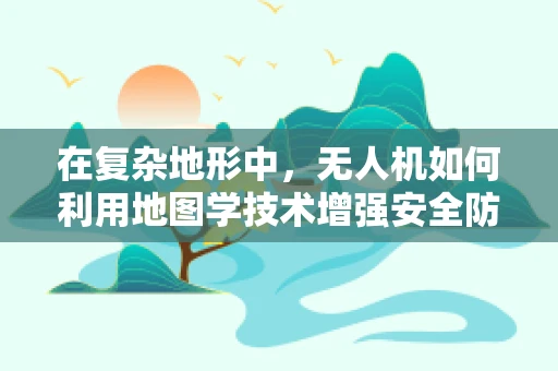 在复杂地形中，无人机如何利用地图学技术增强安全防护？