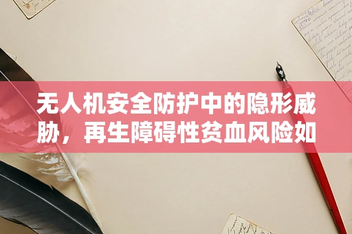 无人机安全防护中的隐形威胁，再生障碍性贫血风险如何规避？