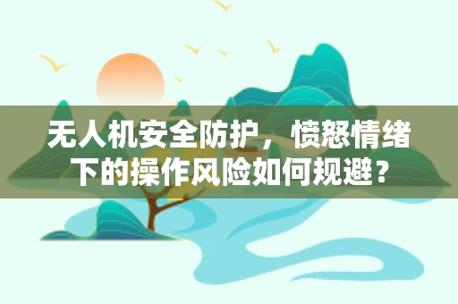 无人机安全防护，愤怒情绪下的操作风险如何规避？