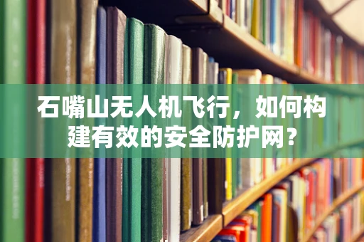 石嘴山无人机飞行，如何构建有效的安全防护网？