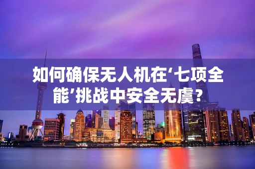 如何确保无人机在‘七项全能’挑战中安全无虞？