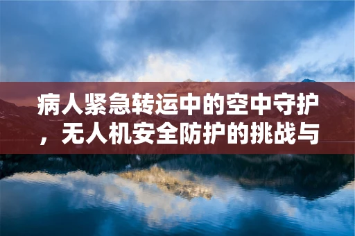 病人紧急转运中的空中守护，无人机安全防护的挑战与对策
