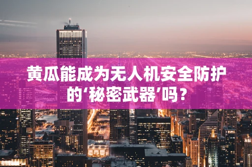 黄瓜能成为无人机安全防护的‘秘密武器’吗？