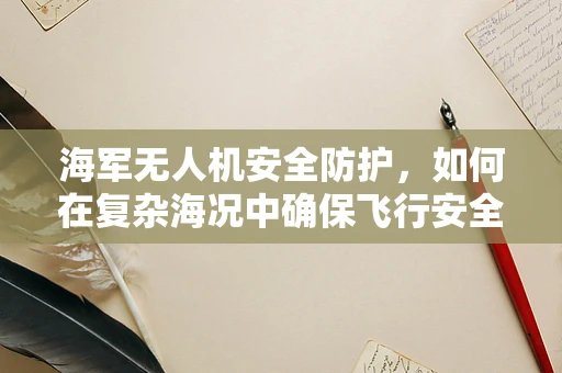 海军无人机安全防护，如何在复杂海况中确保飞行安全？