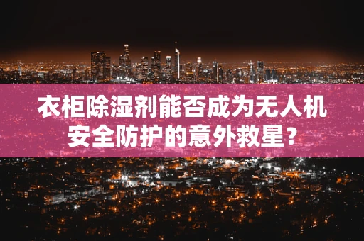衣柜除湿剂能否成为无人机安全防护的意外救星？