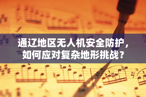 通辽地区无人机安全防护，如何应对复杂地形挑战？
