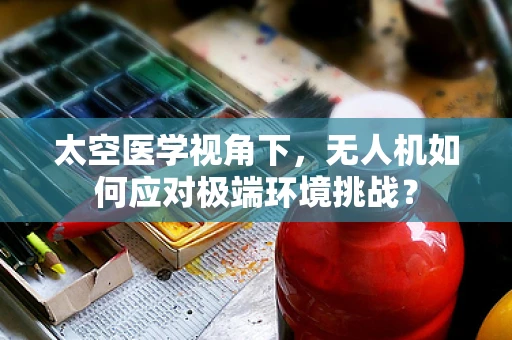 太空医学视角下，无人机如何应对极端环境挑战？