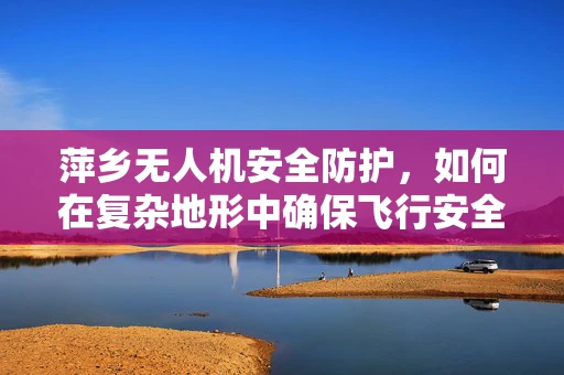 萍乡无人机安全防护，如何在复杂地形中确保飞行安全？