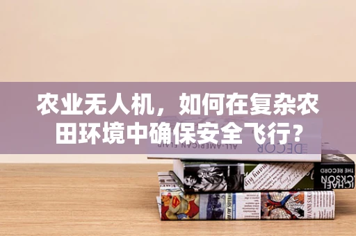 农业无人机，如何在复杂农田环境中确保安全飞行？
