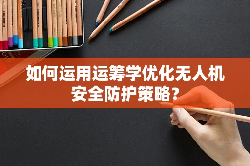 如何运用运筹学优化无人机安全防护策略？