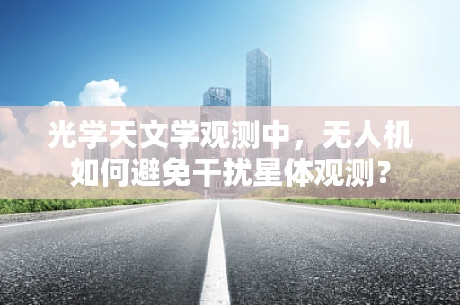 光学天文学观测中，无人机如何避免干扰星体观测？