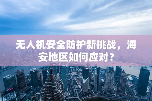 无人机安全防护新挑战，海安地区如何应对？