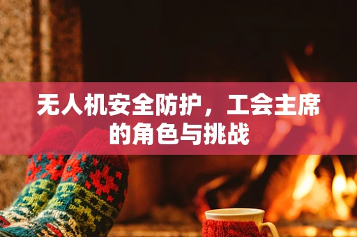 无人机安全防护，工会主席的角色与挑战