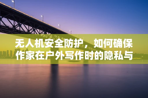无人机安全防护，如何确保作家在户外写作时的隐私与安全？