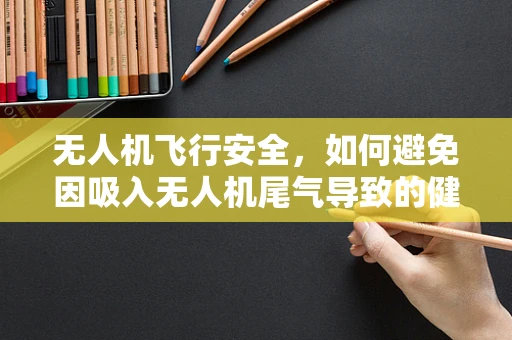 无人机飞行安全，如何避免因吸入无人机尾气导致的健康风险？
