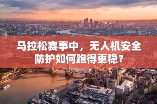 马拉松赛事中，无人机安全防护如何跑得更稳？