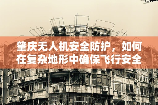 肇庆无人机安全防护，如何在复杂地形中确保飞行安全？
