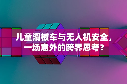 儿童滑板车与无人机安全，一场意外的跨界思考？