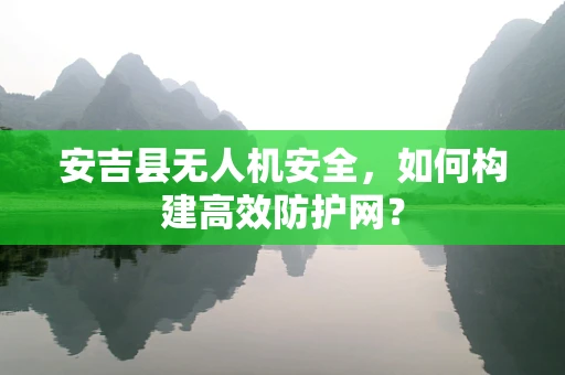 安吉县无人机安全，如何构建高效防护网？