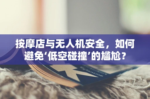 按摩店与无人机安全，如何避免‘低空碰撞’的尴尬？