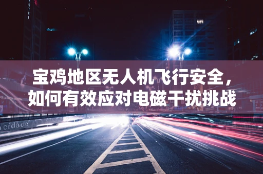 宝鸡地区无人机飞行安全，如何有效应对电磁干扰挑战？