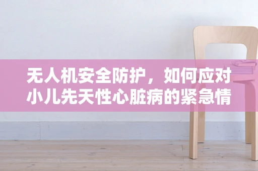 无人机安全防护，如何应对小儿先天性心脏病的紧急情况？