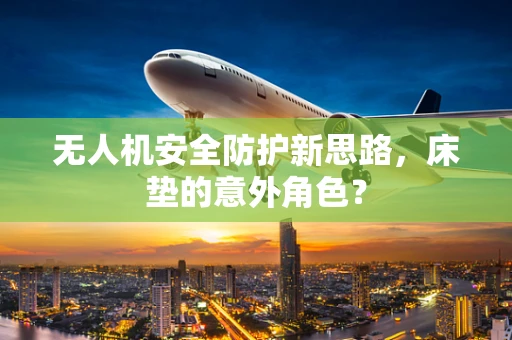 无人机安全防护新思路，床垫的意外角色？