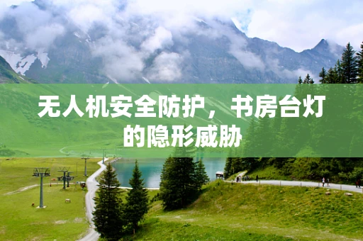 无人机安全防护，书房台灯的隐形威胁