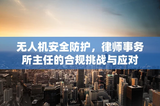 无人机安全防护，律师事务所主任的合规挑战与应对