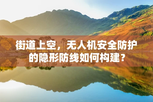 街道上空，无人机安全防护的隐形防线如何构建？