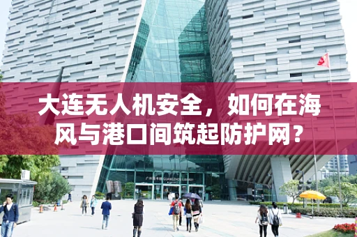 大连无人机安全，如何在海风与港口间筑起防护网？
