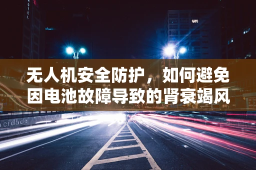 无人机安全防护，如何避免因电池故障导致的肾衰竭风险？